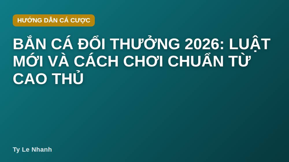 Bắn cá đổi thưởng 2026: luật mới và cách chơi chuẩn từ cao thủ