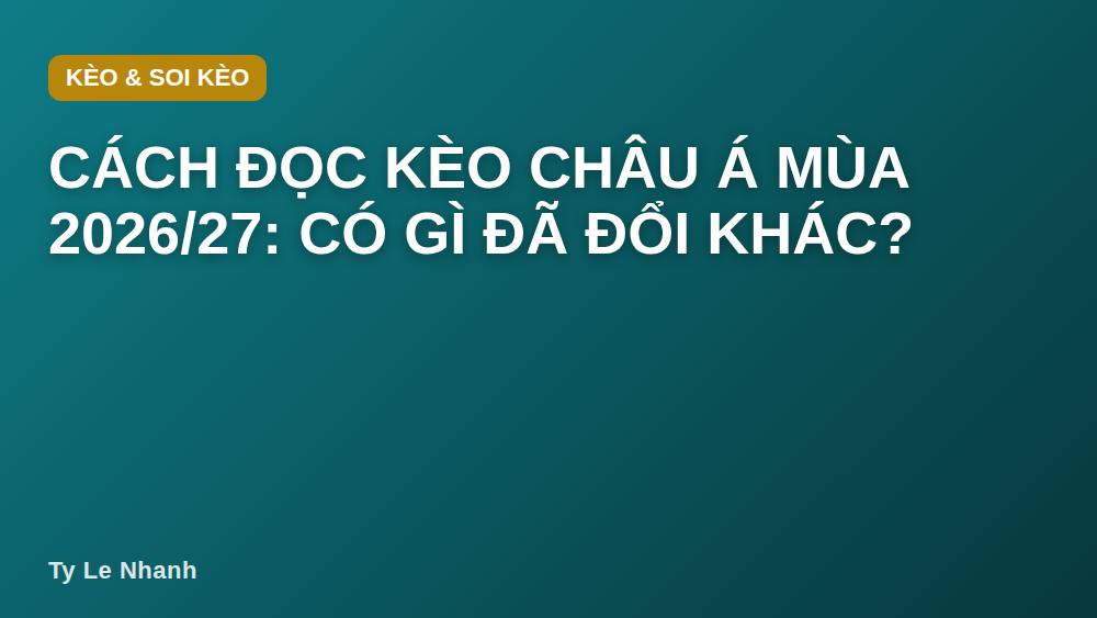 Cách đọc kèo châu Á mùa 2026/27: có gì đã đổi khác?