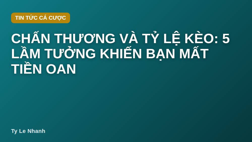 Chấn thương và tỷ lệ kèo: 5 lầm tưởng khiến bạn mất tiền oan