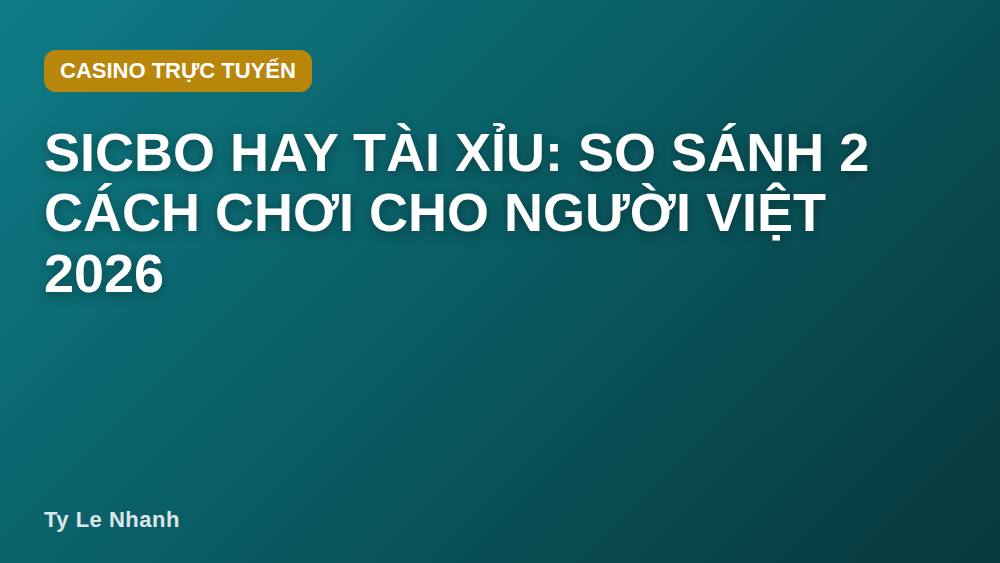Sicbo hay Tài Xỉu: So sánh 2 cách chơi cho người Việt 2026