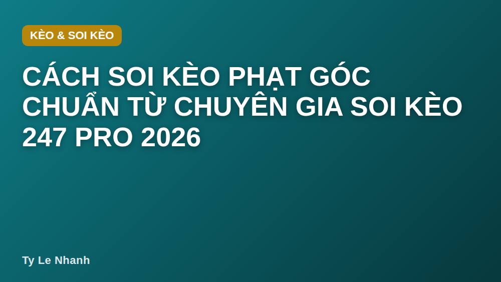 Cách soi kèo phạt góc chuẩn từ chuyên gia Soi Kèo 247 Pro 2026