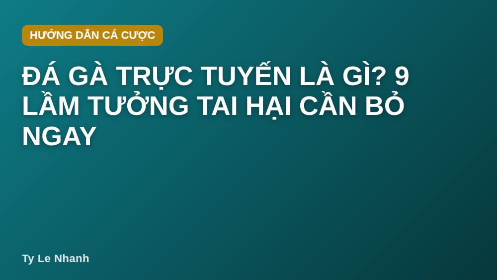 Đá gà trực tuyến là gì? 9 lầm tưởng tai hại cần bỏ ngay