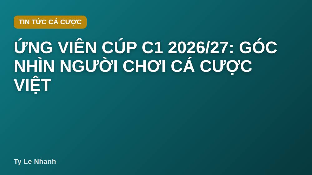Ứng viên Cúp C1 2026/27: Góc nhìn người chơi cá cược Việt