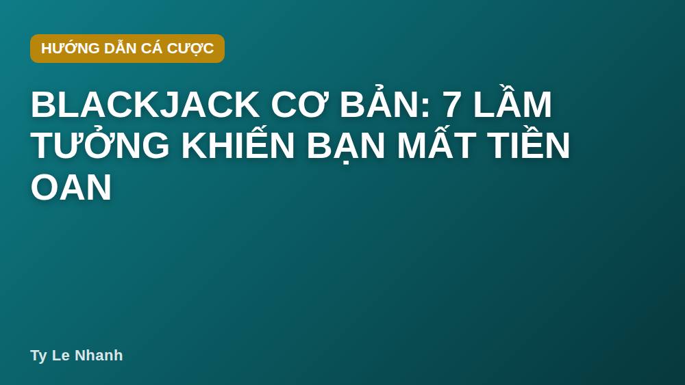 Blackjack cơ bản: 7 lầm tưởng khiến bạn mất tiền oan