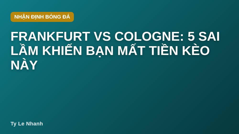 Frankfurt vs Cologne: 5 sai lầm khiến bạn mất tiền kèo này