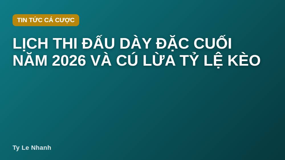 Lịch thi đấu dày đặc cuối năm 2026 và cú lừa tỷ lệ kèo