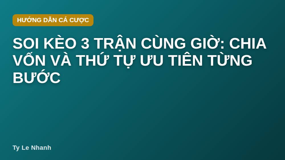 Soi kèo 3 trận cùng giờ: chia vốn và thứ tự ưu tiên từng bước