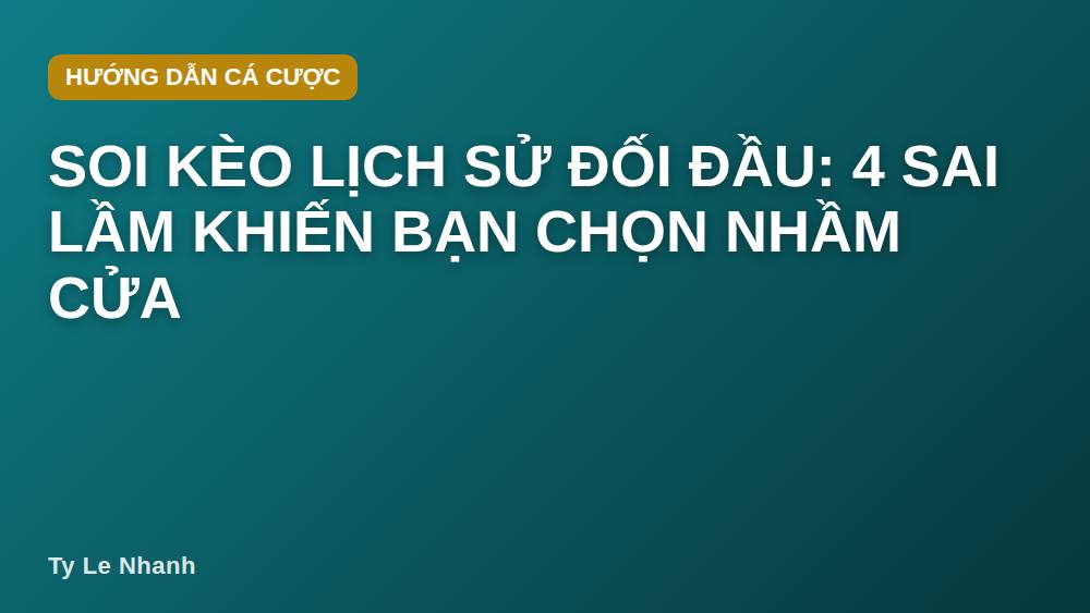 Soi kèo lịch sử đối đầu: 4 sai lầm khiến bạn chọn nhầm cửa